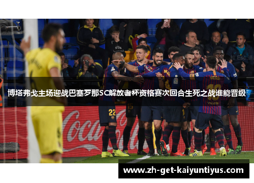 博塔弗戈主场迎战巴塞罗那SC解放者杯资格赛次回合生死之战谁能晋级