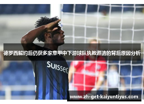 德罗西解约后仍获多家意甲中下游球队执教邀请的背后原因分析 德罗西解约后仍获多家意甲中下游球队执教邀请的背后原因分析