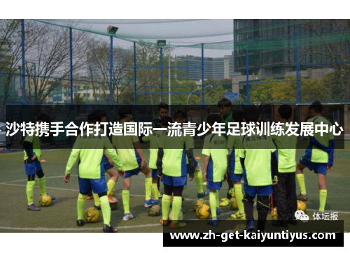 沙特携手合作打造国际一流青少年足球训练发展中心