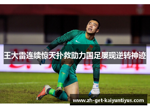 王大雷连续惊天扑救助力国足屡现逆转神迹 王大雷连续惊天扑救助力国足屡现逆转神迹