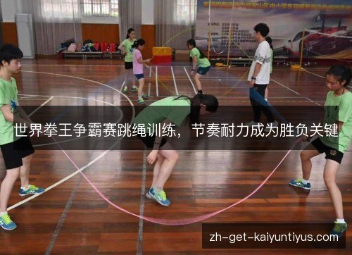 世界拳王争霸赛跳绳训练,节奏耐力成为胜负关键 世界拳王争霸赛跳绳训练,节奏耐力成为胜负关键