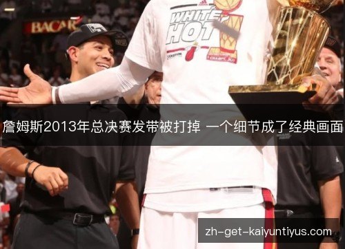 詹姆斯2013年总决赛发带被打掉 一个细节成了经典画面 詹姆斯2013年总决赛发带被打掉 一个细节成了经典画面